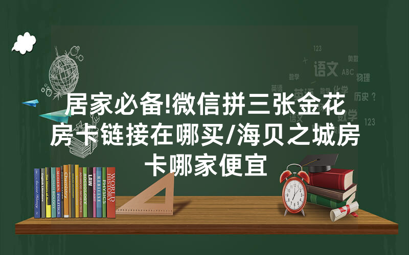 居家必备!微信拼三张金花房卡链接在哪买/海贝之城房卡哪家便宜