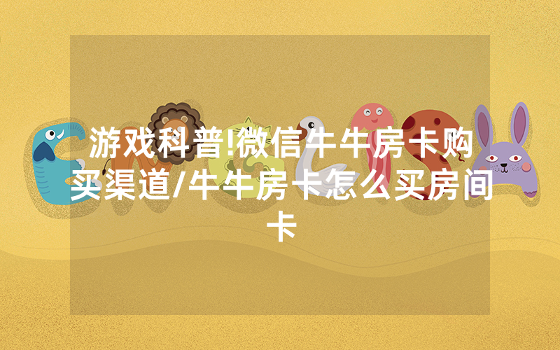 游戏科普!微信牛牛房卡购买渠道/牛牛房卡怎么买房间卡