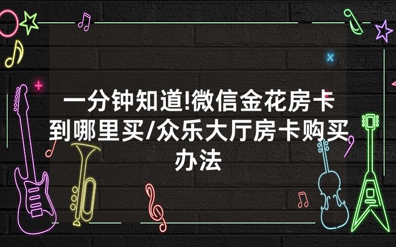 一分钟知道!微信金花房卡到哪里买/众乐大厅房卡购买办法