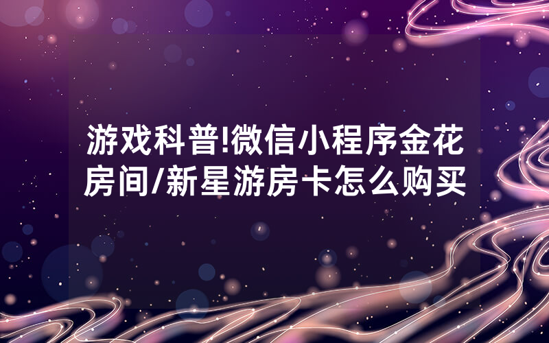 游戏科普!微信小程序金花房间/新星游房卡怎么购买