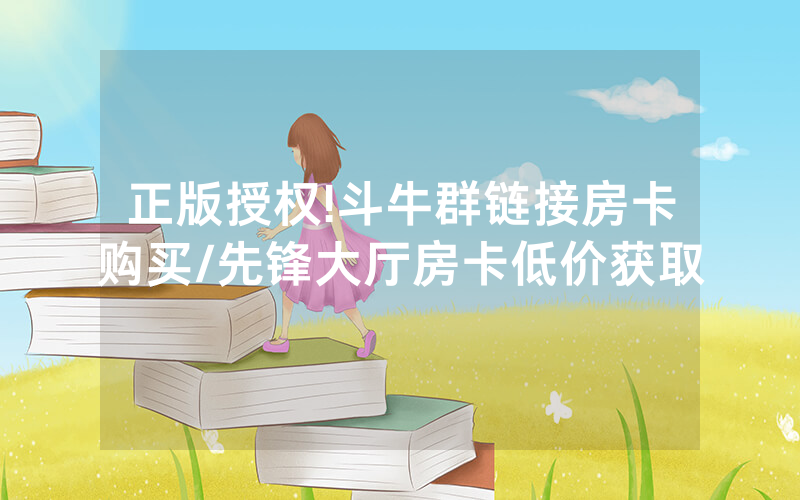正版授权!斗牛群链接房卡购买/先锋大厅房卡低价获取