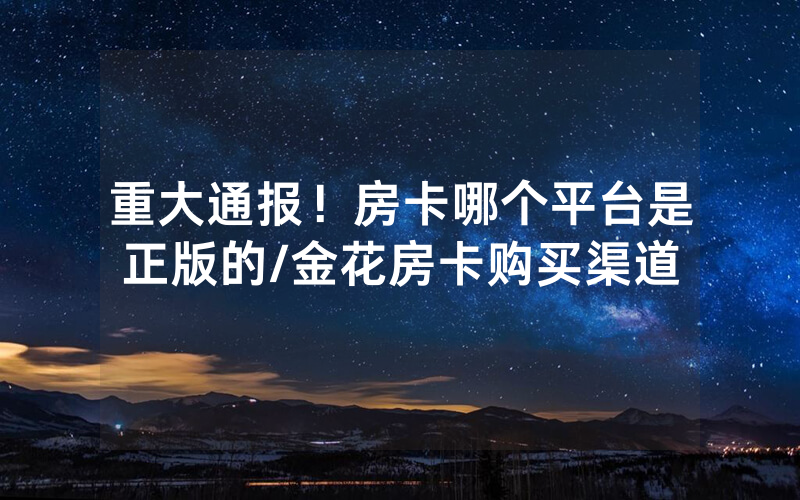 重大通报！房卡哪个平台是正版的/金花房卡购买渠道