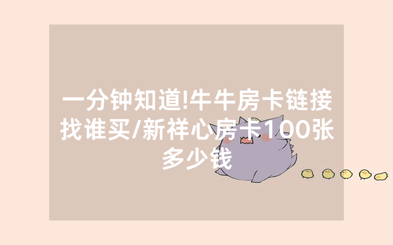 一分钟知道!牛牛房卡链接找谁买/新祥心房卡100张多少钱