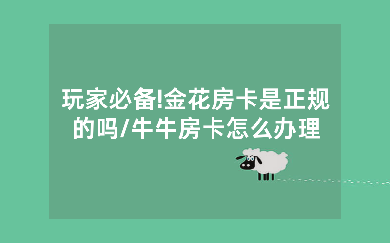 玩家必备!金花房卡是正规的吗/牛牛房卡怎么办理