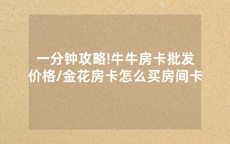 一分钟攻略!牛牛房卡批发价格/金花房卡怎么买房间卡