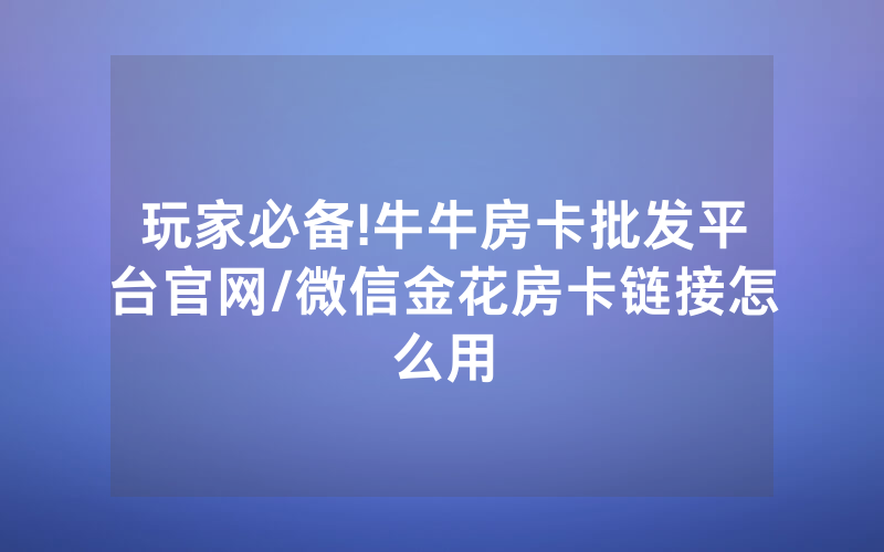 玩家必备!牛牛房卡批发平台官网/微信金花房卡链接怎么用