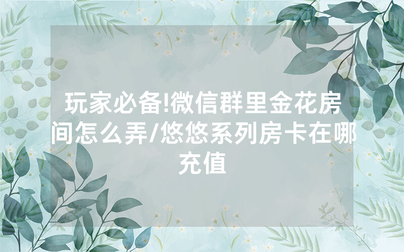玩家必备!微信群里金花房间怎么弄/悠悠系列房卡在哪充值