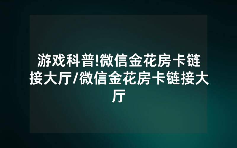 游戏科普!微信金花房卡链接大厅/微信金花房卡链接大厅