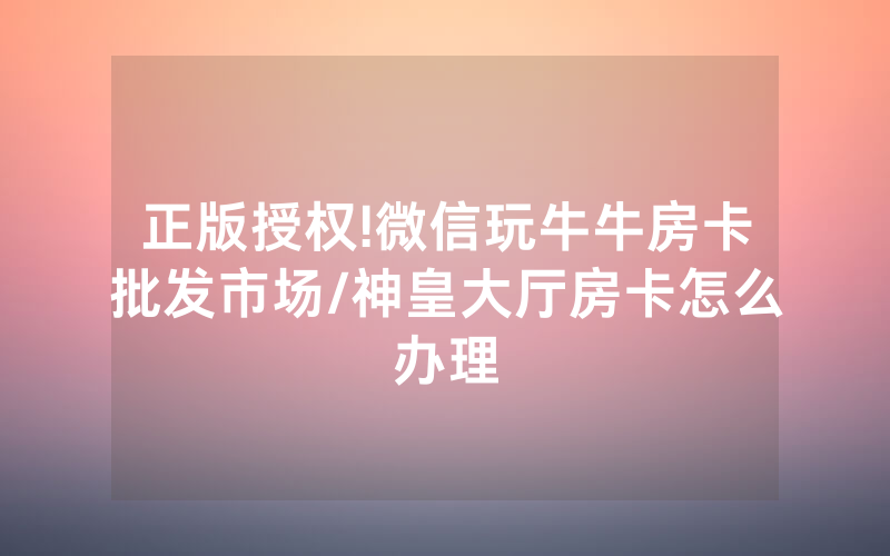 正版授权!微信玩牛牛房卡批发市场/神皇大厅房卡怎么办理