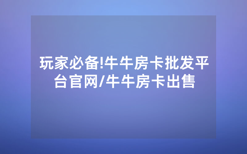 玩家必备!牛牛房卡批发平台官网/牛牛房卡出售