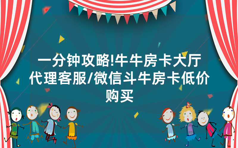 一分钟攻略!牛牛房卡大厅代理客服/微信斗牛房卡低价购买