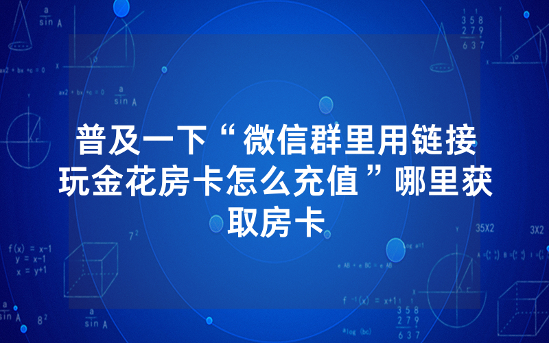 普及一下“微信群里用链接玩金花房卡怎么充值”哪里获取房卡