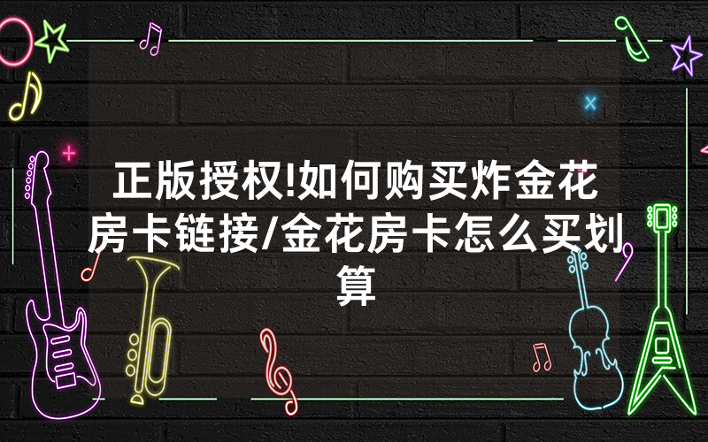 正版授权!如何购买炸金花房卡链接/金花房卡怎么买划算