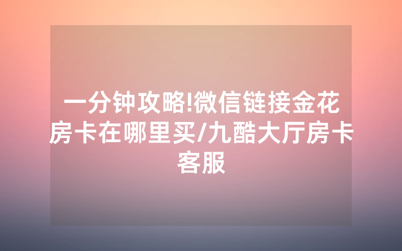 一分钟攻略!微信链接金花房卡在哪里买/九酷大厅房卡客服
