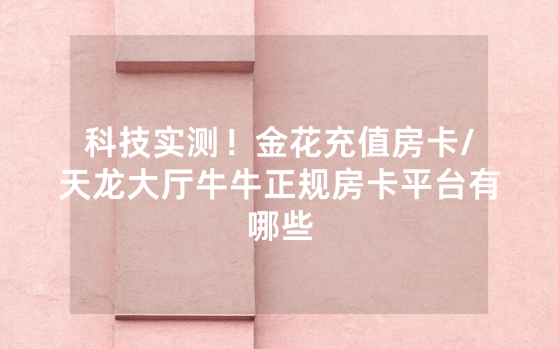 科技实测！金花充值房卡/天龙大厅牛牛正规房卡平台有哪些