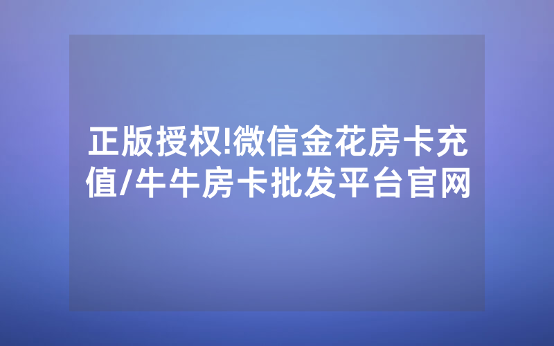 正版授权!微信金花房卡充值/牛牛房卡批发平台官网