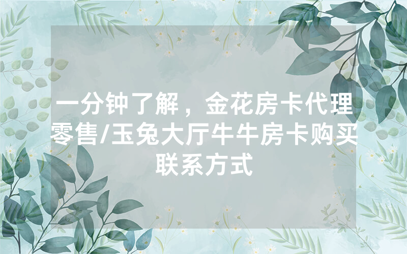 一分钟了解，金花房卡代理零售/玉兔大厅牛牛房卡购买联系方式