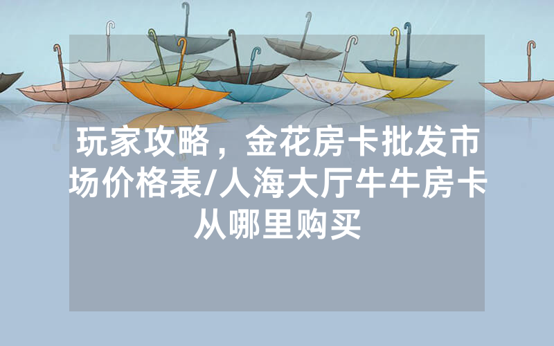 玩家攻略，金花房卡批发市场价格表/人海大厅牛牛房卡从哪里购买