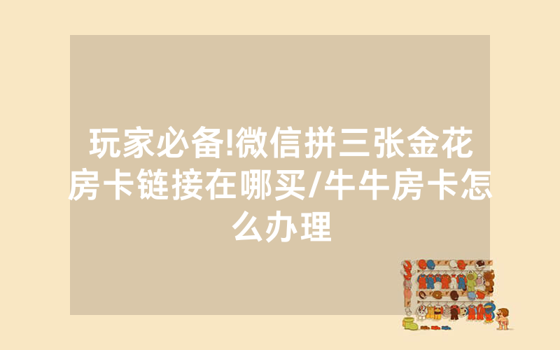 玩家必备!微信拼三张金花房卡链接在哪买/牛牛房卡怎么办理