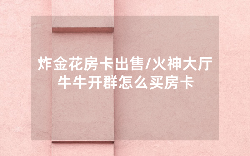 炸金花房卡出售/火神大厅牛牛开群怎么买房卡