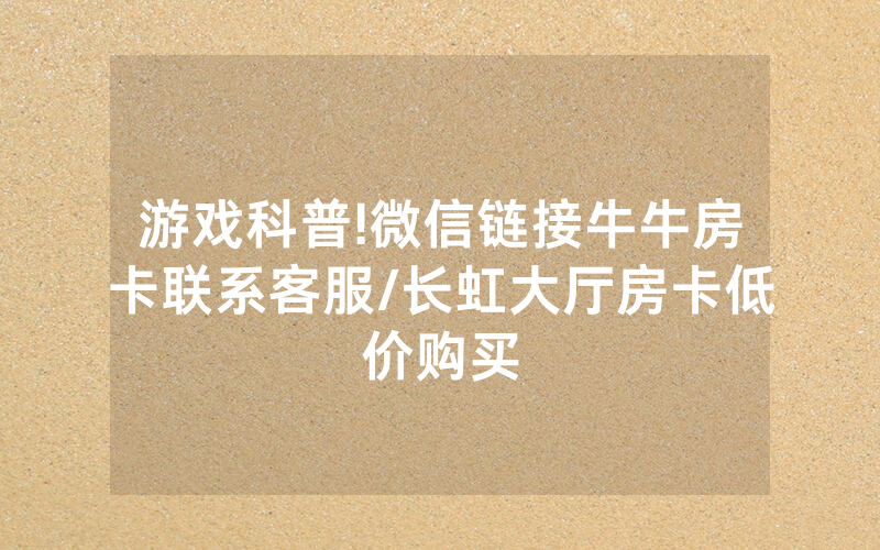 游戏科普!微信链接牛牛房卡联系客服/长虹大厅房卡低价购买
