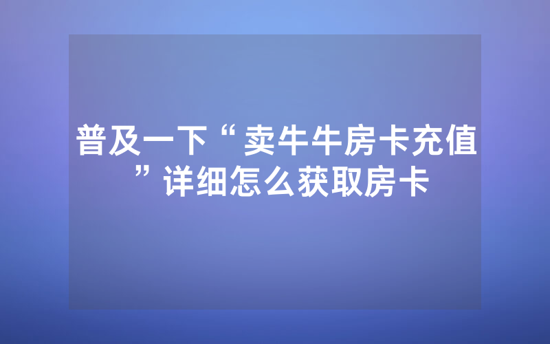 普及一下“卖牛牛房卡充值”详细怎么获取房卡