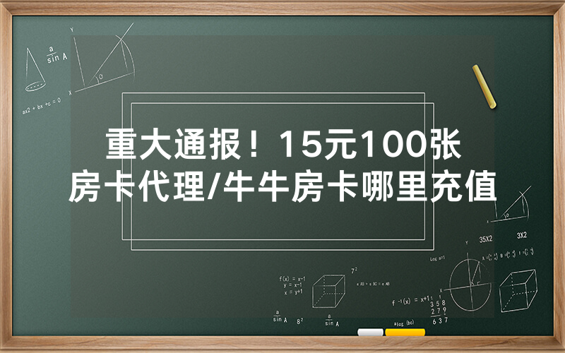 重大通报！15元100张房卡代理/牛牛房卡哪里充值