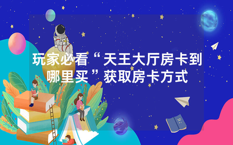 玩家必看“天王大厅房卡到哪里买”获取房卡方式