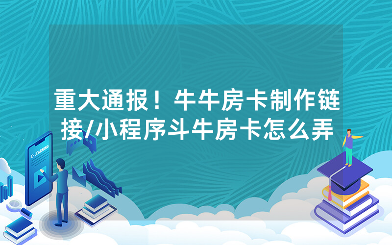 重大通报！牛牛房卡制作链接/小程序斗牛房卡怎么弄