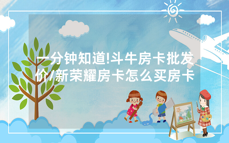一分钟知道!斗牛房卡批发价/新荣耀房卡怎么买房卡