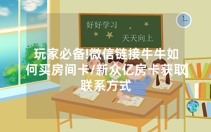 玩家必备!微信链接牛牛如何买房间卡/新众亿房卡获取联系方式