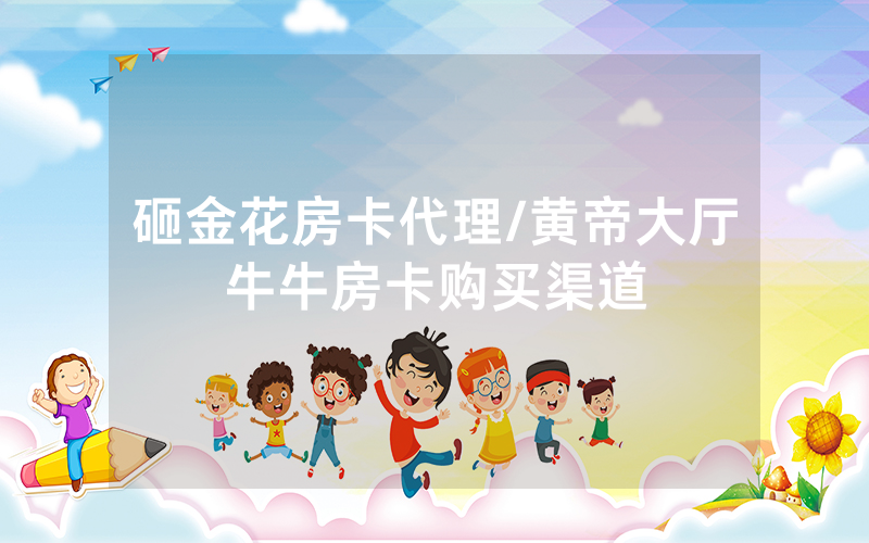 砸金花房卡代理/黄帝大厅牛牛房卡购买渠道