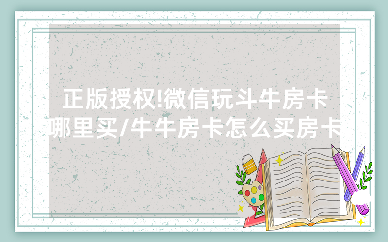 正版授权!微信玩斗牛房卡哪里买/牛牛房卡怎么买房卡