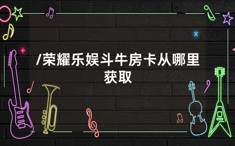 /荣耀乐娱斗牛房卡从哪里获取