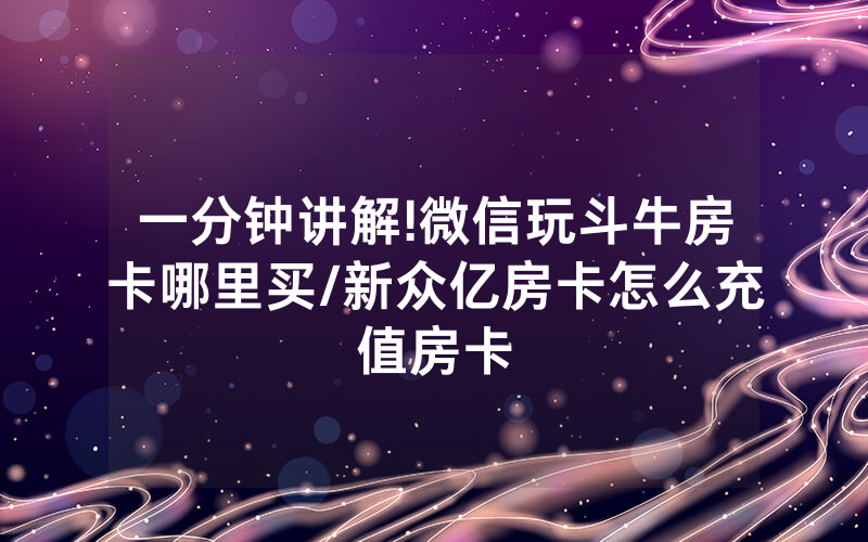 一分钟讲解!微信玩斗牛房卡哪里买/新众亿房卡怎么充值房卡