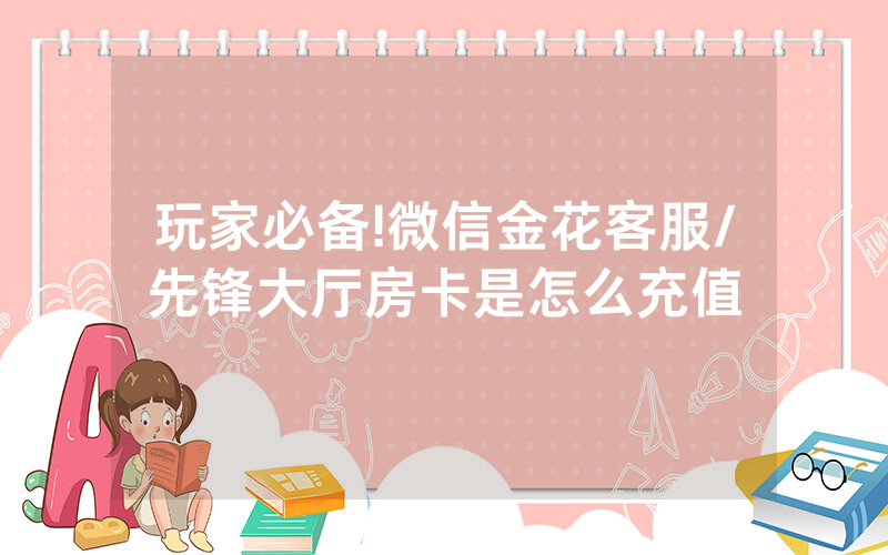 玩家必备!微信金花客服/先锋大厅房卡是怎么充值