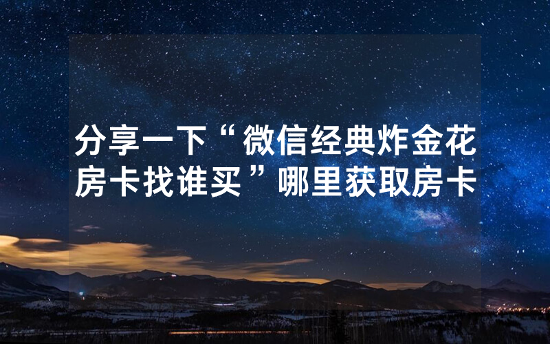 分享一下“微信经典炸金花房卡找谁买”哪里获取房卡