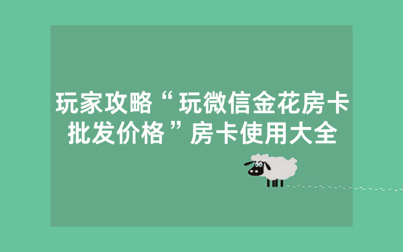 玩家攻略“玩微信金花房卡批发价格”房卡使用大全