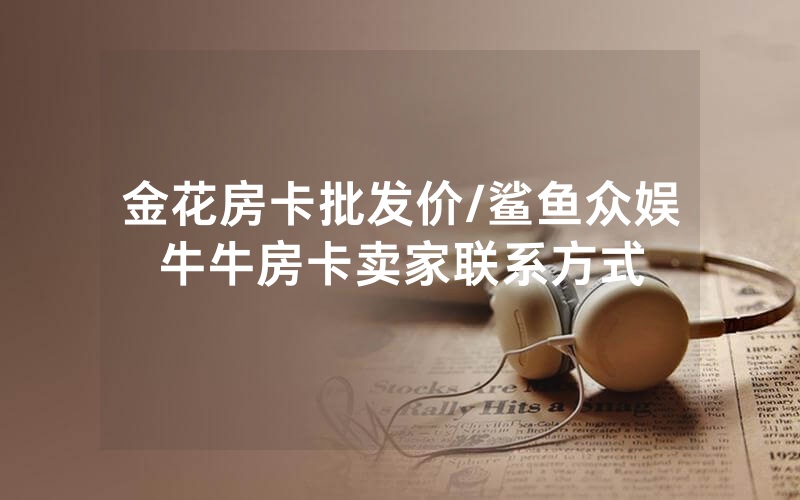 金花房卡批发价/鲨鱼众娱牛牛房卡卖家联系方式