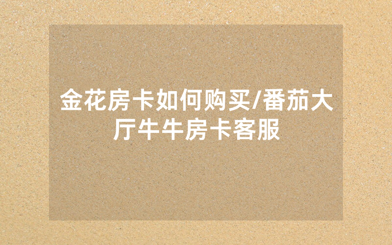 金花房卡如何购买/番茄大厅牛牛房卡客服