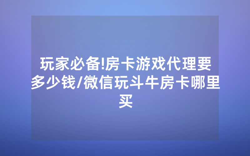 玩家必备!房卡游戏代理要多少钱/微信玩斗牛房卡哪里买