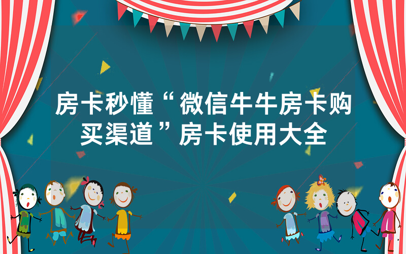 房卡秒懂“微信牛牛房卡购买渠道”房卡使用大全