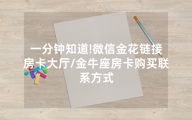 一分钟知道!微信金花链接房卡大厅/金牛座房卡购买联系方式