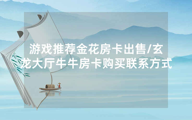 游戏推荐金花房卡出售/玄龙大厅牛牛房卡购买联系方式