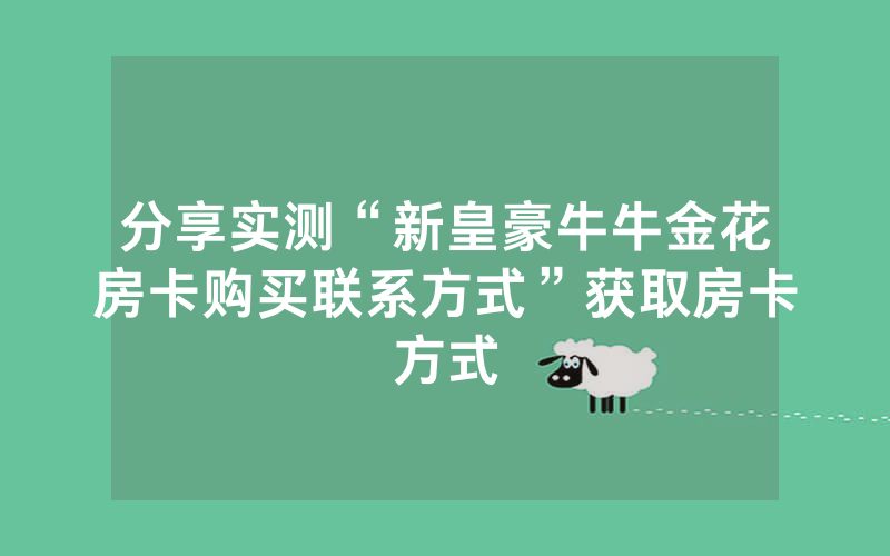 分享实测“新皇豪牛牛金花房卡购买联系方式”获取房卡方式