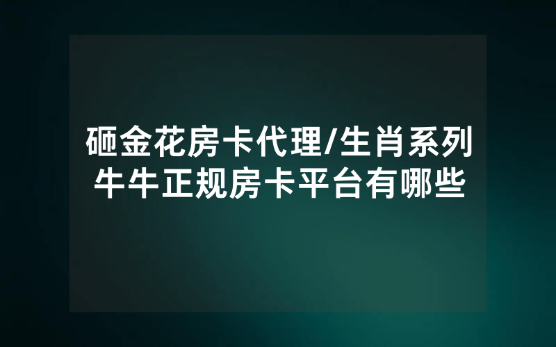 砸金花房卡代理/生肖系列牛牛正规房卡平台有哪些