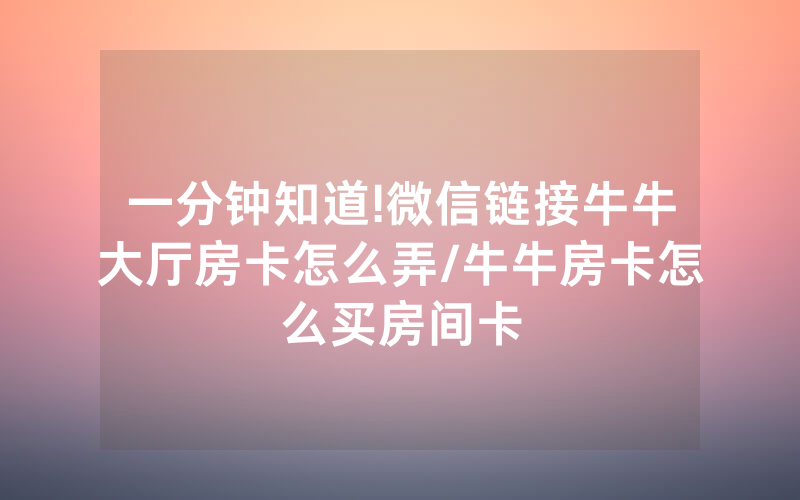 一分钟知道!微信链接牛牛大厅房卡怎么弄/牛牛房卡怎么买房间卡