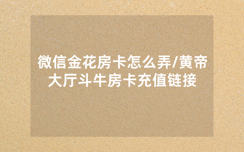 微信金花房卡怎么弄/黄帝大厅斗牛房卡充值链接