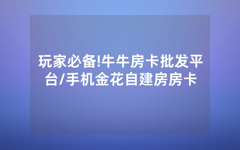 玩家必备!牛牛房卡批发平台/手机金花自建房房卡
