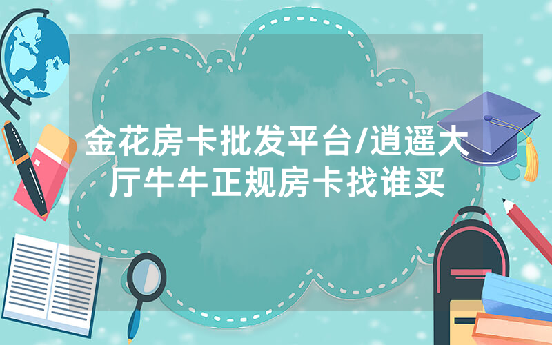 金花房卡批发平台/逍遥大厅牛牛正规房卡找谁买